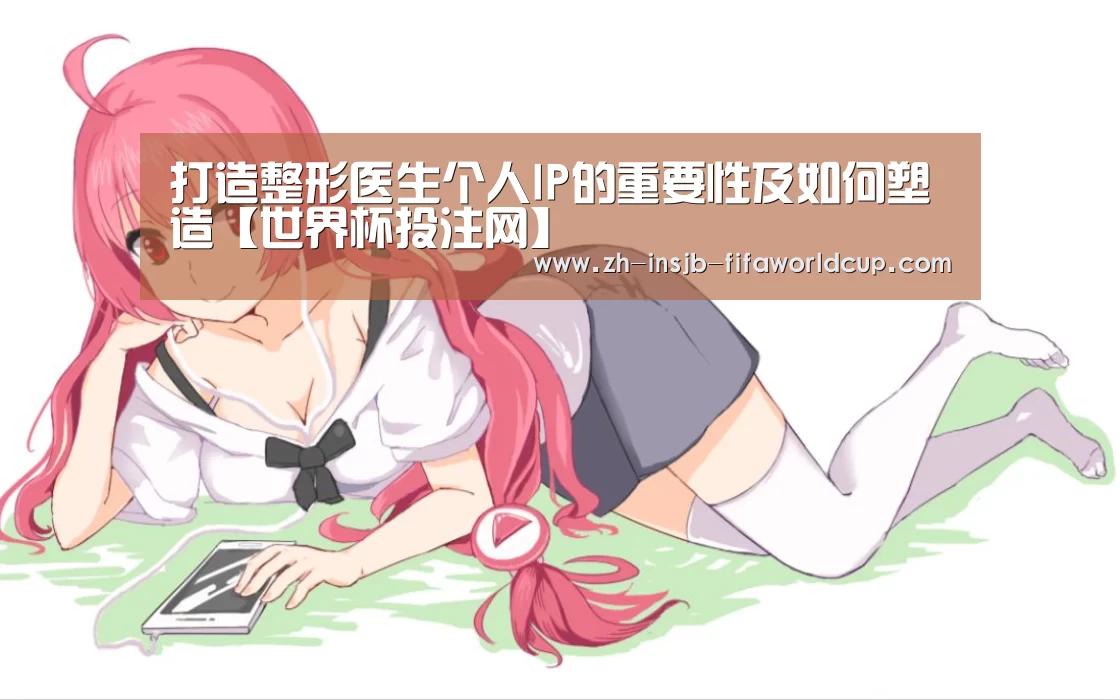 打造整形医生个人IP的重要性及如何塑造【世界杯投注网】